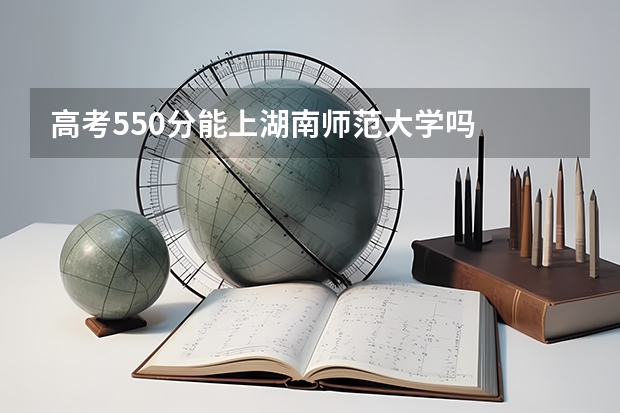 高考550分能上湖南师范大学吗