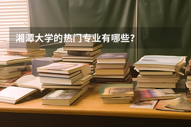 湘潭大学的热门专业有哪些？