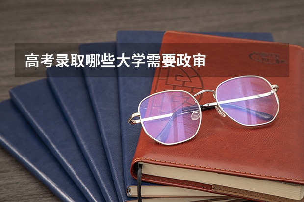 高考录取哪些大学需要政审