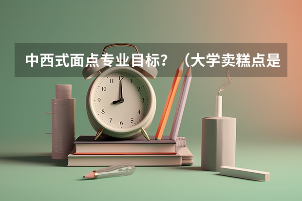 中西式面点专业目标？（大学卖糕点是按个还是按斤好）