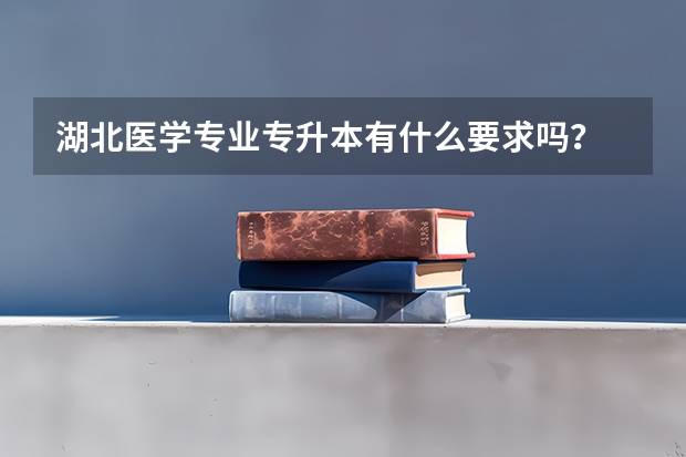 湖北医学专业专升本有什么要求吗？