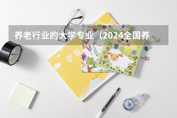 养老行业的大学专业（2024全国养老服务管理专业大学排行榜）