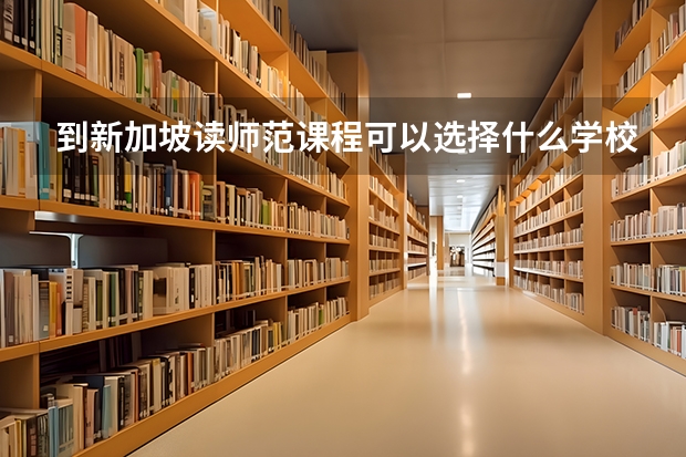 到新加坡读师范课程可以选择什么学校