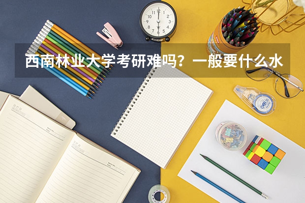 西南林业大学考研难吗?一般要什么水平才可以进入?