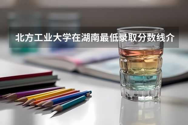 北方工业大学在湖南最低录取分数线介绍