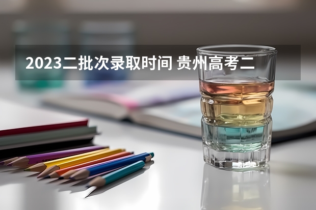 2023二批次录取时间 贵州高考二本分数线