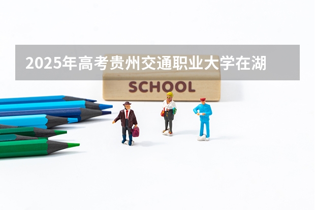 2025年高考贵州交通职业大学在湖南招生计划是什么