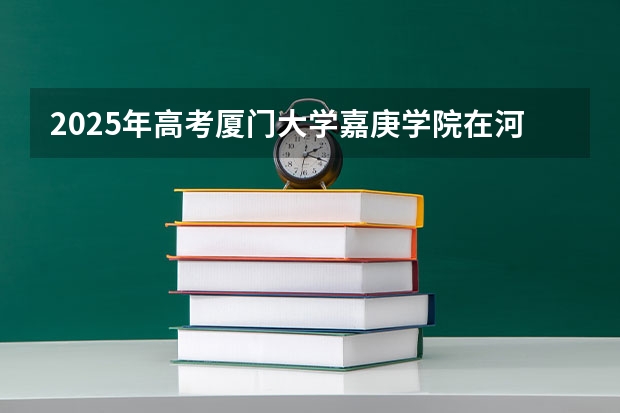 2025年高考厦门大学嘉庚学院在河南招生计划是什么