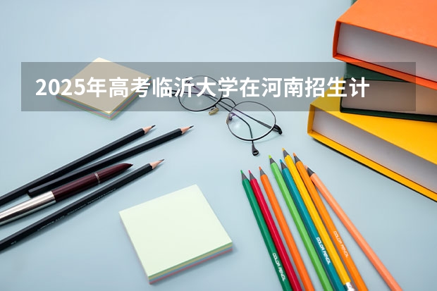 2025年高考临沂大学在河南招生计划是什么