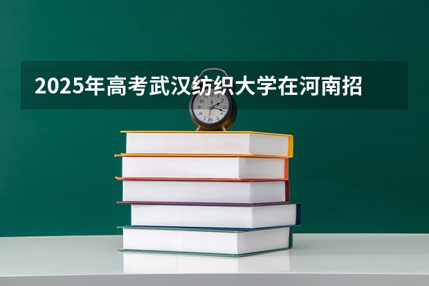 2025年高考武汉纺织大学在河南招生计划是什么
