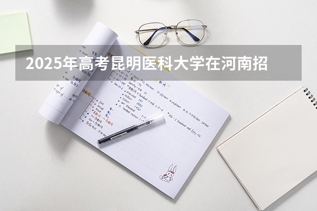 2025年高考昆明医科大学在河南招生计划是什么