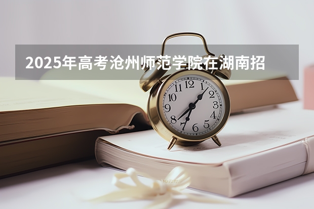2025年高考沧州师范学院在湖南招生计划是什么