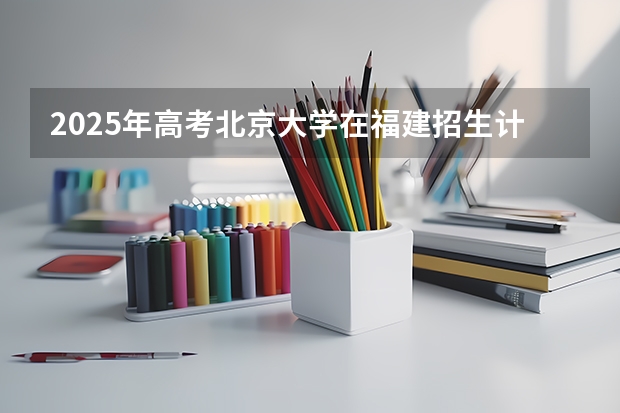 2025年高考北京大学在福建招生计划是什么（2026参考）