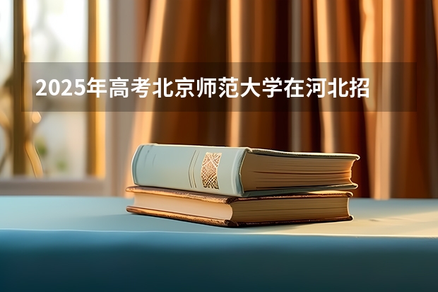 2025年高考北京师范大学在河北招生计划是什么（2026参考）