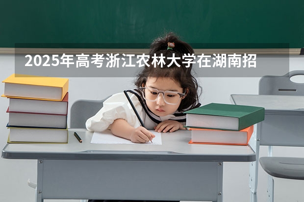 2025年高考浙江农林大学在湖南招生计划是什么