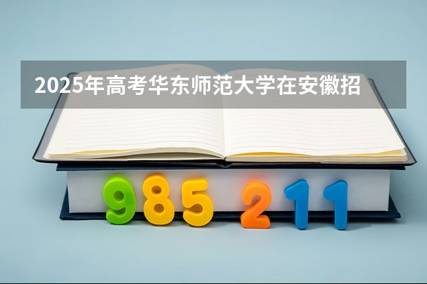2025年高考华东师范大学在安徽招生计划是什么（2026参考）