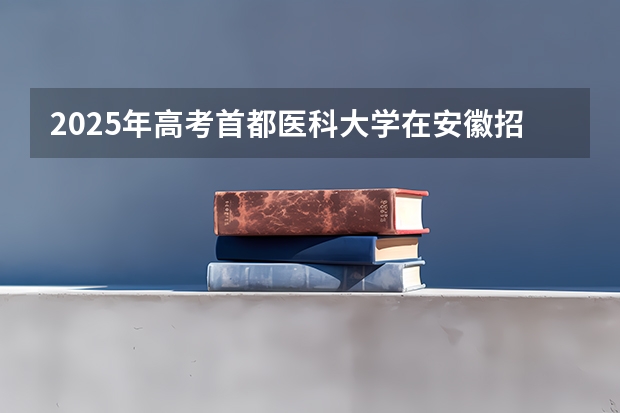 2025年高考首都医科大学在安徽招生计划是什么（2026参考）