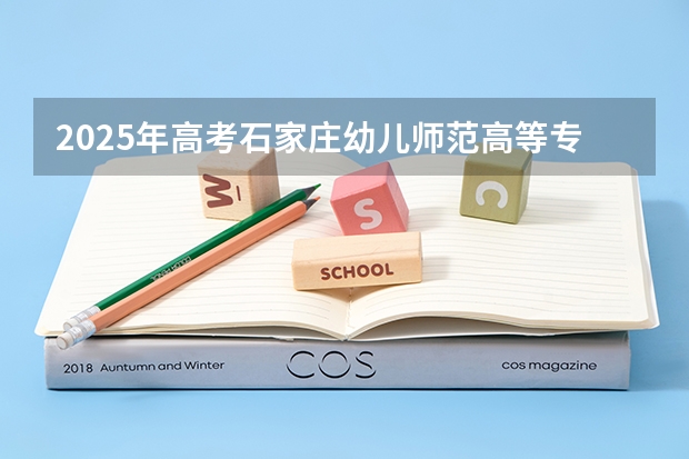 2025年高考石家庄幼儿师范高等专科学校在河南招生计划是什么