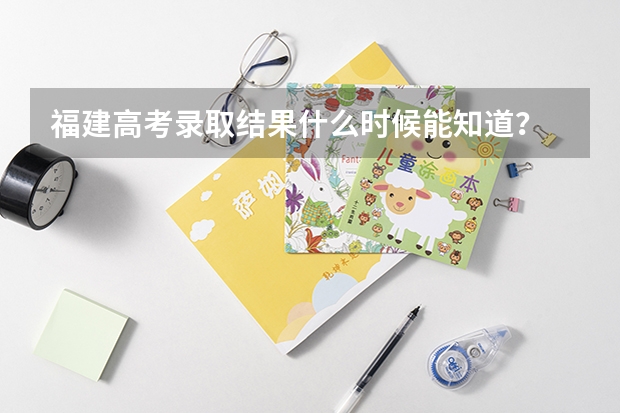 福建高考录取结果什么时候能知道?