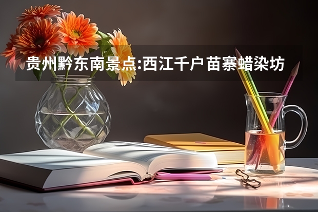 贵州黔东南景点:西江千户苗寨蜡染坊景点介绍(贵州蜡染艺术在现代艺术中的优缺点)