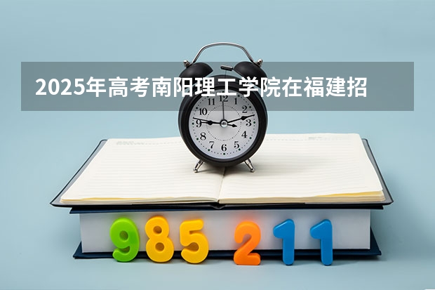 2025年高考南阳理工学院在福建招生计划是什么（2026参考）