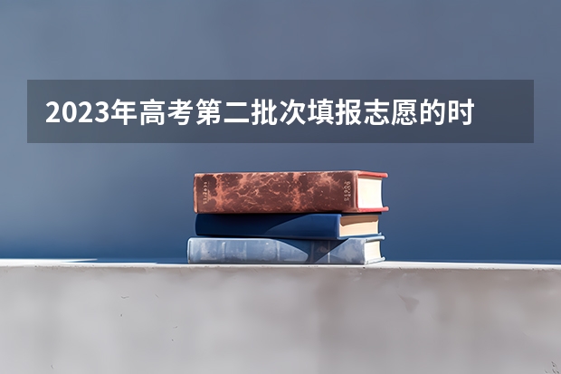 2023年高考第二批次填报志愿的时间大概在什么时候？