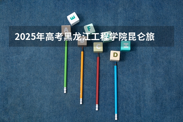 2025年高考黑龙江工程学院昆仑旅游学院在江西招生计划是什么（2026参考）