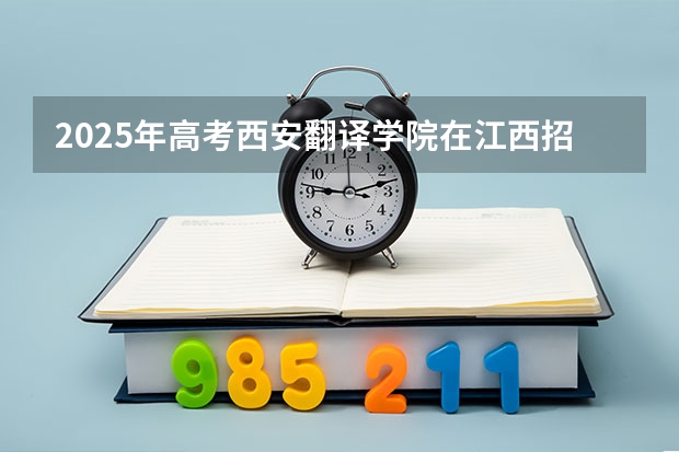 2025年高考西安翻译学院在江西招生计划是什么（2026参考）