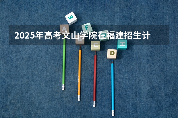 2025年高考文山学院在福建招生计划是什么（2026参考）