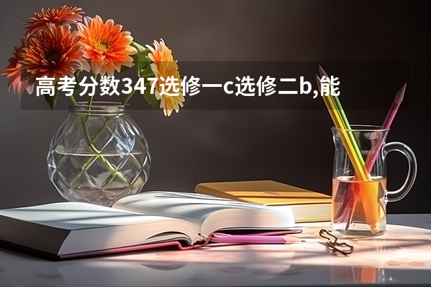 高考分数347选修一c选修二b,能报哪些大学?