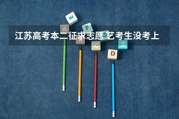 江苏高考本二征求志愿 艺考生没考上中意的艺术院校,还可不可以报普通大学?志愿填报的具体步骤,时间?
