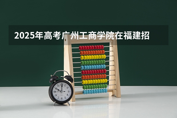 2025年高考广州工商学院在福建招生计划是什么（2026参考）