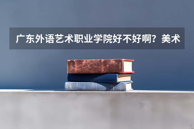 广东外语艺术职业学院好不好啊?美术专业的在哪个校区呢?