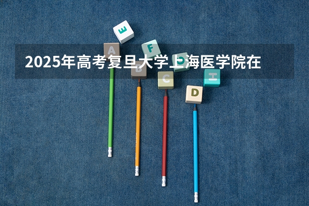 2025年高考复旦大学上海医学院在安徽招生计划是什么（2026参考）