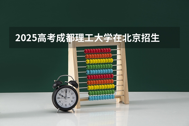 2025高考成都理工大学在北京招生计划（2026参考）