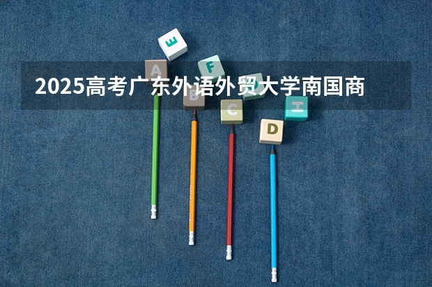 2025高考广东外语外贸大学南国商学院在四川招生计划（2026参考）