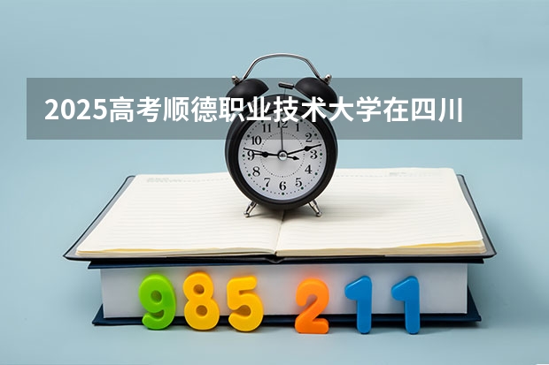 2025高考顺德职业技术大学在四川招生计划（2026参考）