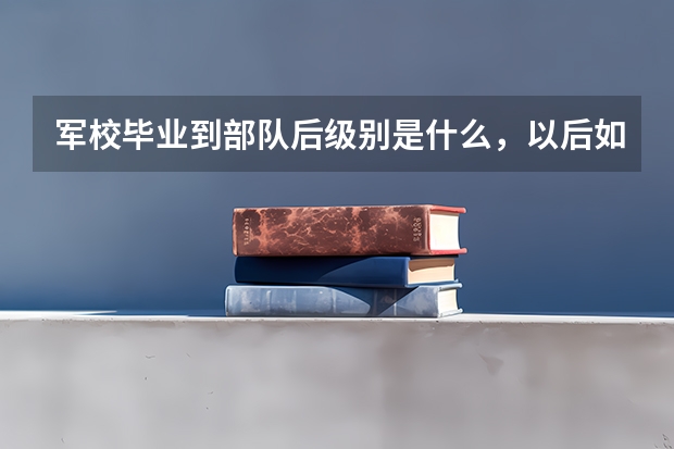 军校毕业到部队后级别是什么,以后如何升级?