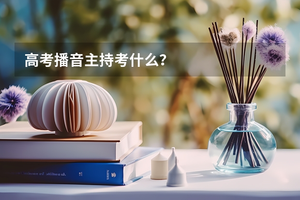 高考播音主持考什么?