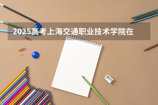 2025高考上海交通职业技术学院在四川招生计划（2026参考）