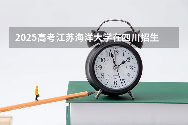 2025高考江苏海洋大学在四川招生计划（2026参考）