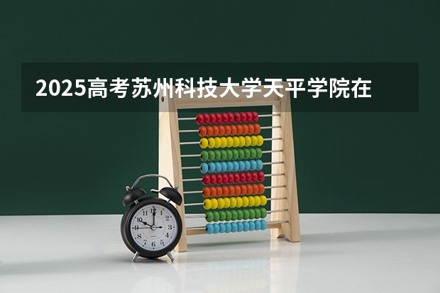 2025高考苏州科技大学天平学院在四川招生计划（2026参考）