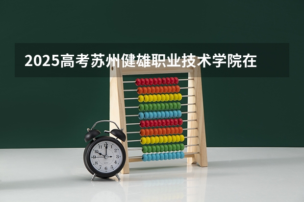 2025高考苏州健雄职业技术学院在四川招生计划（2026参考）