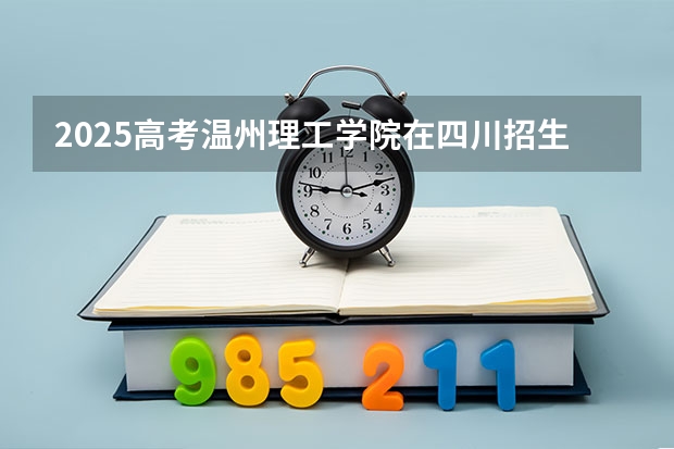 2025高考温州理工学院在四川招生计划（2026参考）