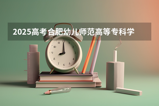 2025高考合肥幼儿师范高等专科学校在四川招生计划（2026参考）