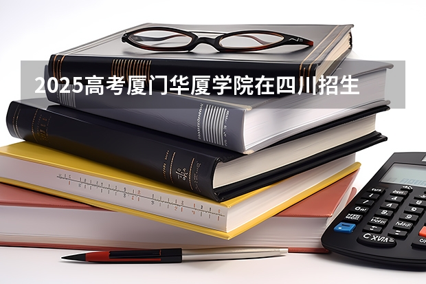2025高考厦门华厦学院在四川招生计划（2026参考）