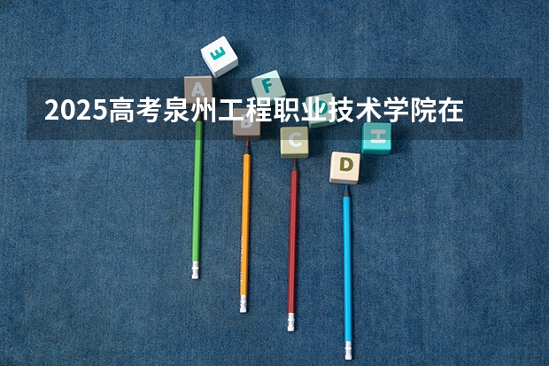 2025高考泉州工程职业技术学院在四川招生计划（2026参考）