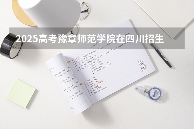 2025高考豫章师范学院在四川招生计划（2026参考）