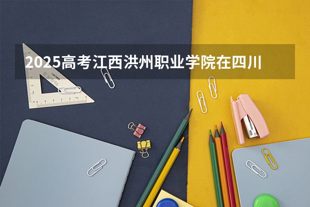 2025高考江西洪州职业学院在四川招生计划（2026参考）