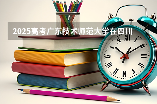 2025高考广东技术师范大学在四川招生计划（2026参考）